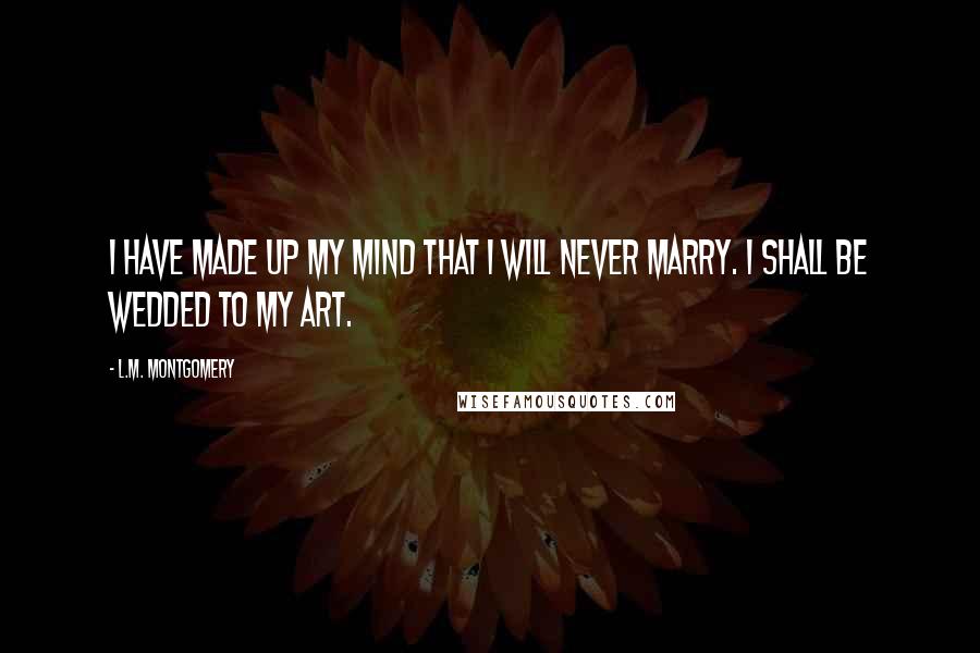 L.M. Montgomery Quotes: I have made up my mind that I will never marry. I shall be wedded to my art.