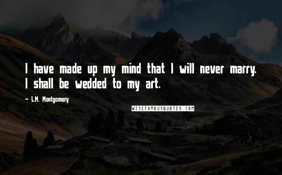 L.M. Montgomery Quotes: I have made up my mind that I will never marry. I shall be wedded to my art.