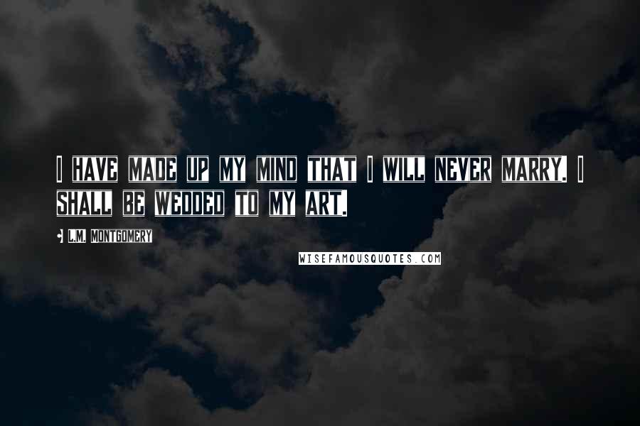 L.M. Montgomery Quotes: I have made up my mind that I will never marry. I shall be wedded to my art.