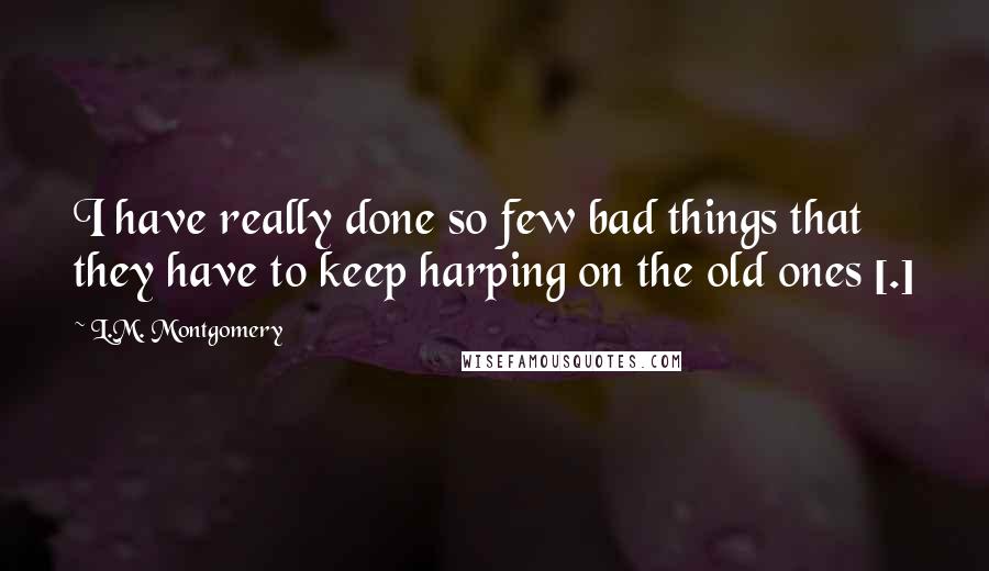 L.M. Montgomery Quotes: I have really done so few bad things that they have to keep harping on the old ones [.]