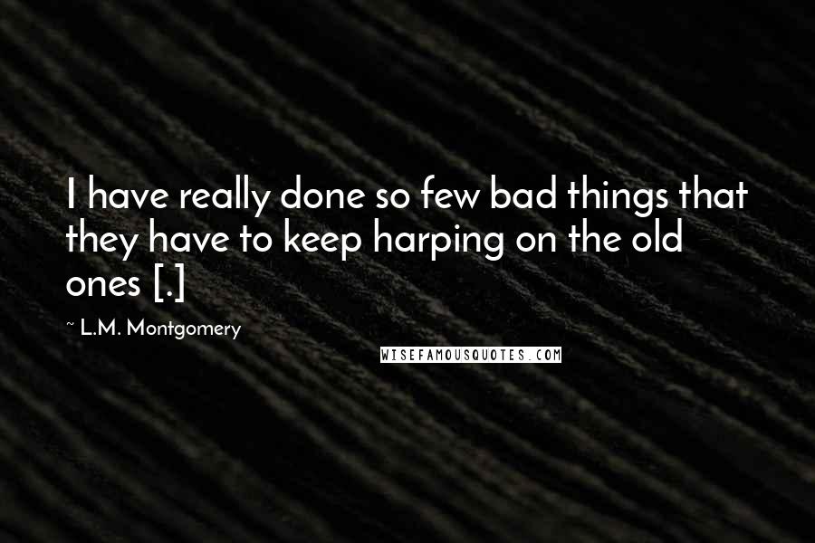 L.M. Montgomery Quotes: I have really done so few bad things that they have to keep harping on the old ones [.]