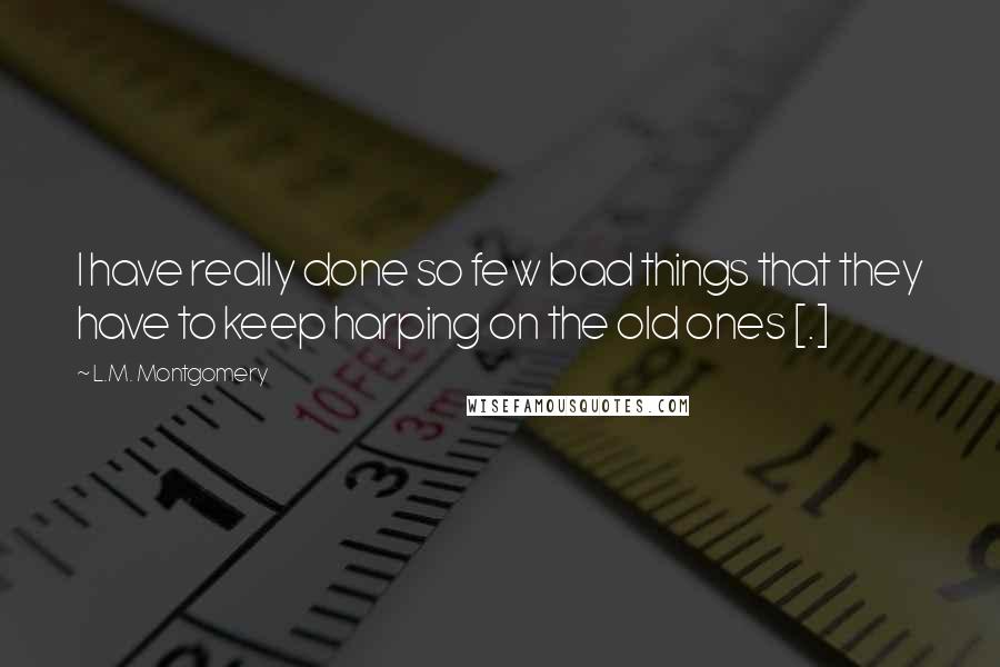 L.M. Montgomery Quotes: I have really done so few bad things that they have to keep harping on the old ones [.]