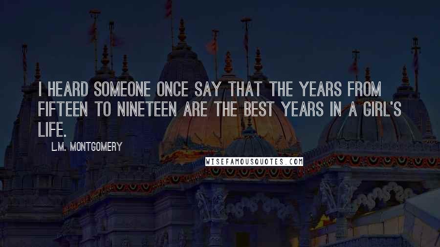 L.M. Montgomery Quotes: I heard someone once say that the years from fifteen to nineteen are the best years in a girl's life.