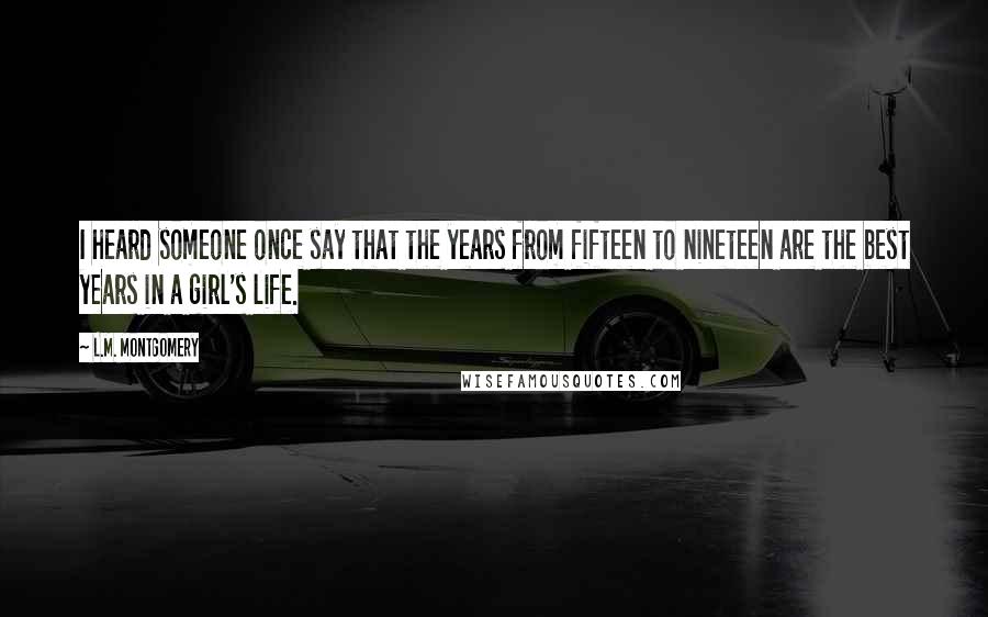 L.M. Montgomery Quotes: I heard someone once say that the years from fifteen to nineteen are the best years in a girl's life.