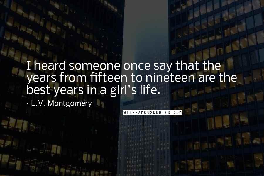 L.M. Montgomery Quotes: I heard someone once say that the years from fifteen to nineteen are the best years in a girl's life.