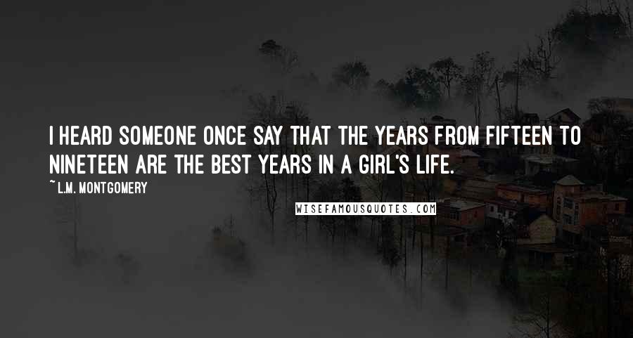 L.M. Montgomery Quotes: I heard someone once say that the years from fifteen to nineteen are the best years in a girl's life.