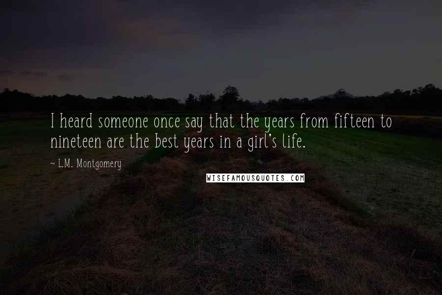 L.M. Montgomery Quotes: I heard someone once say that the years from fifteen to nineteen are the best years in a girl's life.