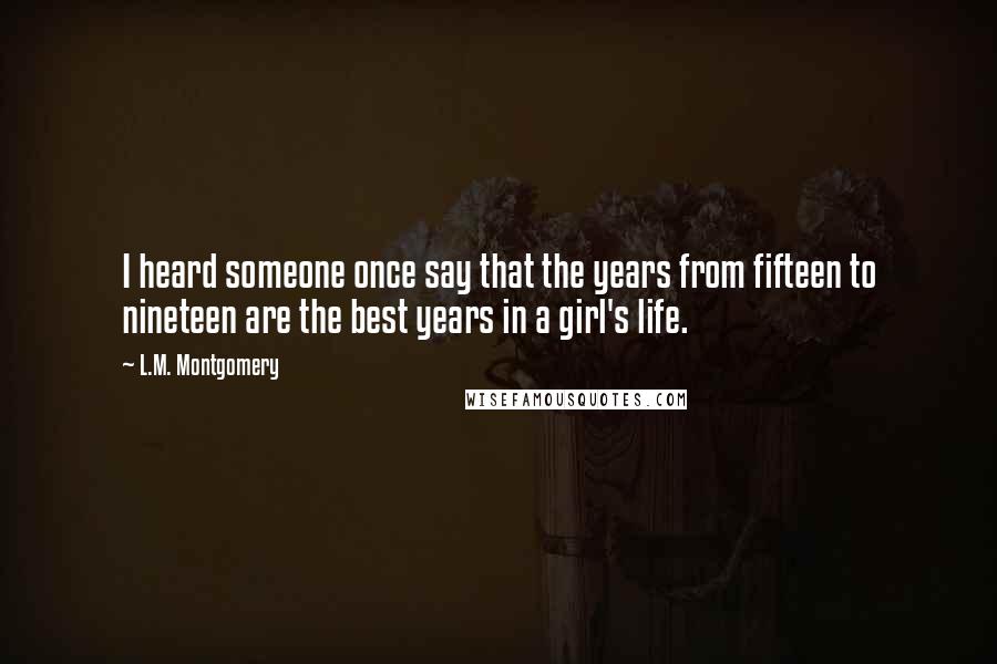 L.M. Montgomery Quotes: I heard someone once say that the years from fifteen to nineteen are the best years in a girl's life.
