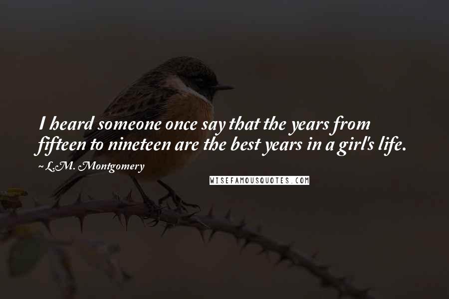 L.M. Montgomery Quotes: I heard someone once say that the years from fifteen to nineteen are the best years in a girl's life.