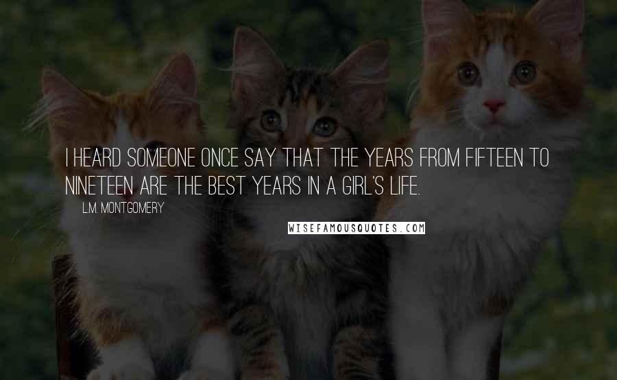 L.M. Montgomery Quotes: I heard someone once say that the years from fifteen to nineteen are the best years in a girl's life.