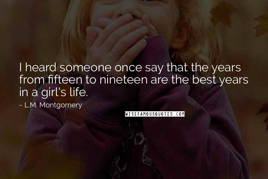 L.M. Montgomery Quotes: I heard someone once say that the years from fifteen to nineteen are the best years in a girl's life.