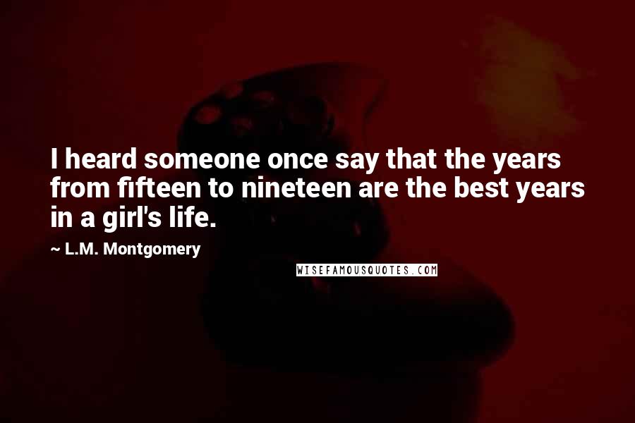 L.M. Montgomery Quotes: I heard someone once say that the years from fifteen to nineteen are the best years in a girl's life.