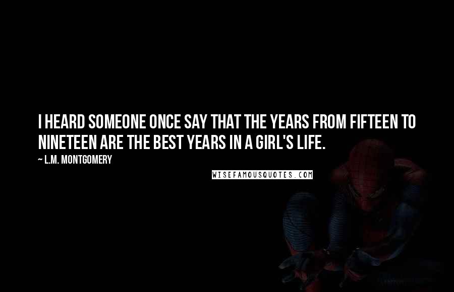 L.M. Montgomery Quotes: I heard someone once say that the years from fifteen to nineteen are the best years in a girl's life.