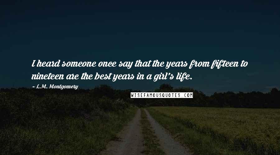 L.M. Montgomery Quotes: I heard someone once say that the years from fifteen to nineteen are the best years in a girl's life.