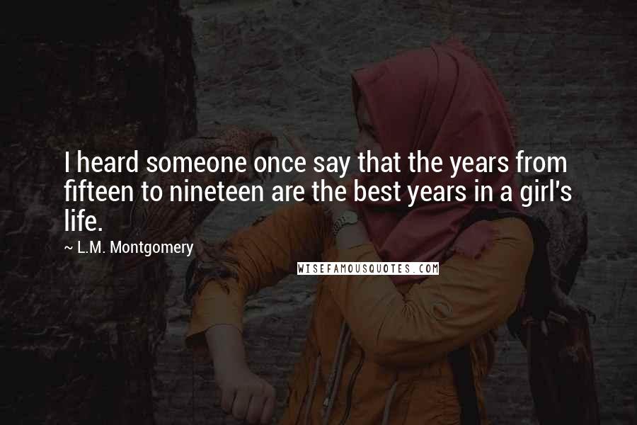 L.M. Montgomery Quotes: I heard someone once say that the years from fifteen to nineteen are the best years in a girl's life.