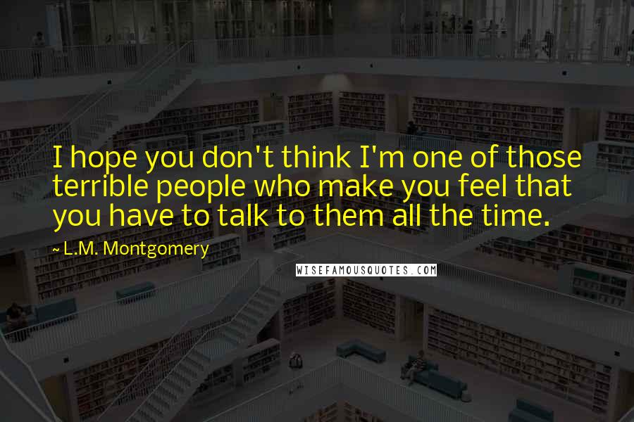 L.M. Montgomery Quotes: I hope you don't think I'm one of those terrible people who make you feel that you have to talk to them all the time.