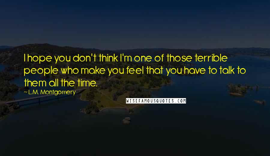 L.M. Montgomery Quotes: I hope you don't think I'm one of those terrible people who make you feel that you have to talk to them all the time.