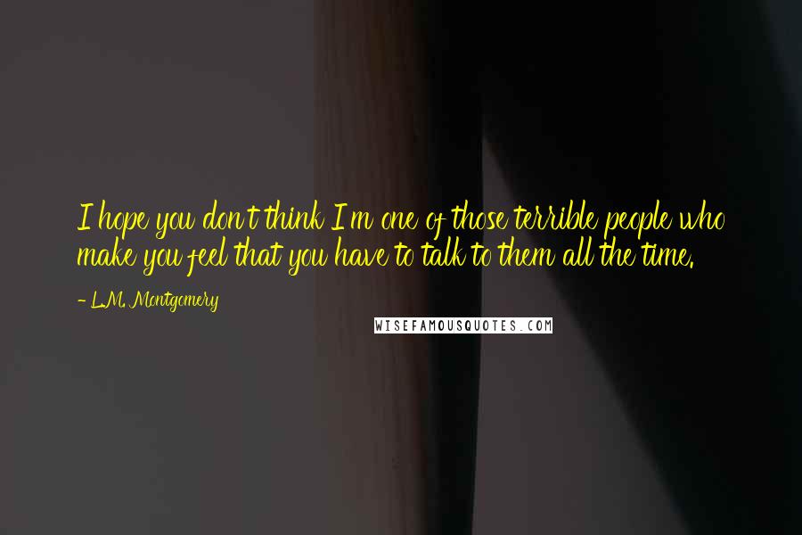 L.M. Montgomery Quotes: I hope you don't think I'm one of those terrible people who make you feel that you have to talk to them all the time.