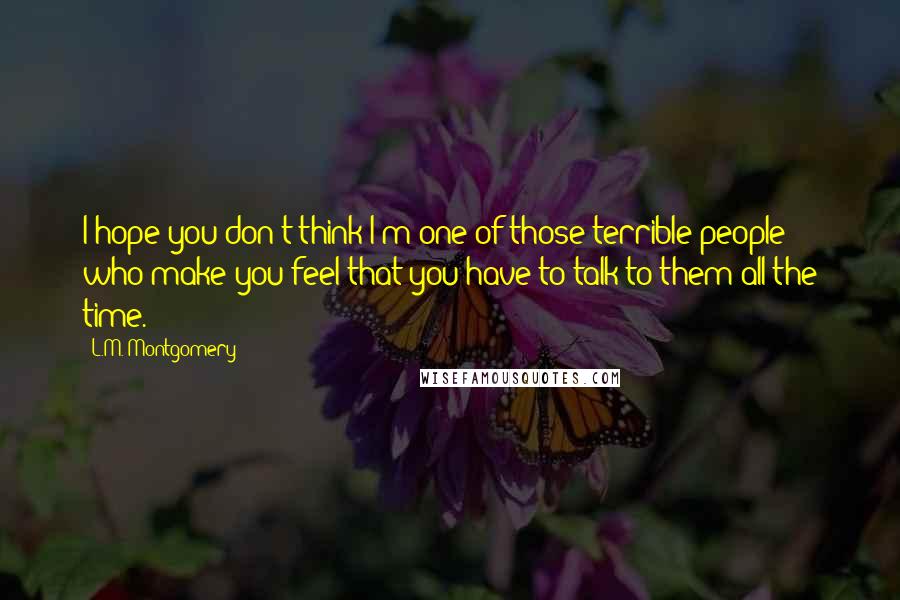 L.M. Montgomery Quotes: I hope you don't think I'm one of those terrible people who make you feel that you have to talk to them all the time.