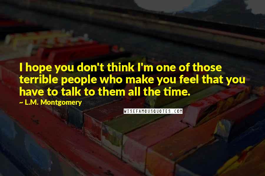 L.M. Montgomery Quotes: I hope you don't think I'm one of those terrible people who make you feel that you have to talk to them all the time.