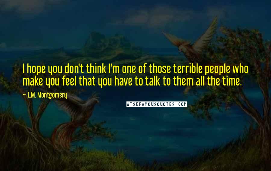 L.M. Montgomery Quotes: I hope you don't think I'm one of those terrible people who make you feel that you have to talk to them all the time.