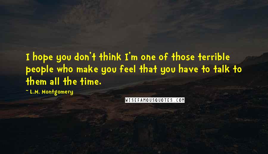 L.M. Montgomery Quotes: I hope you don't think I'm one of those terrible people who make you feel that you have to talk to them all the time.