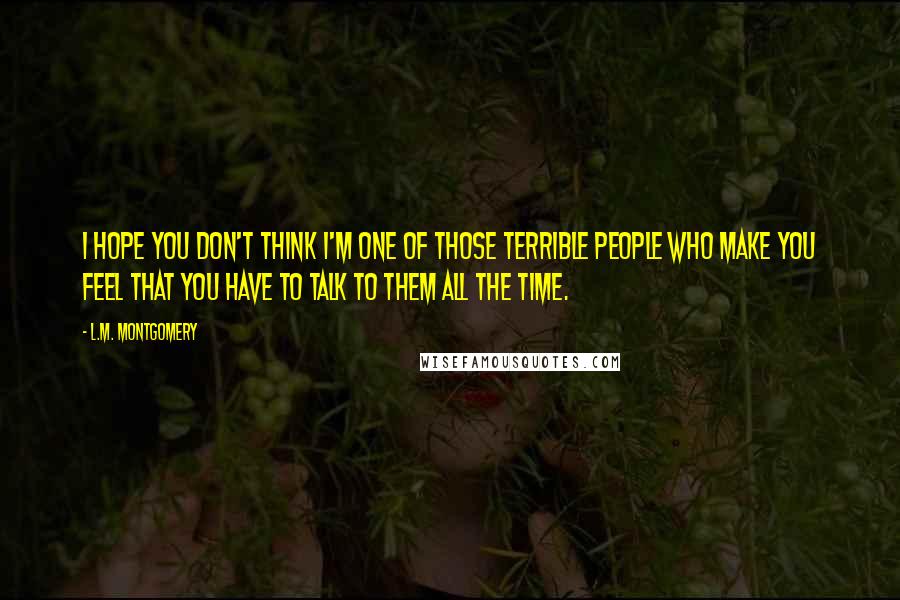 L.M. Montgomery Quotes: I hope you don't think I'm one of those terrible people who make you feel that you have to talk to them all the time.