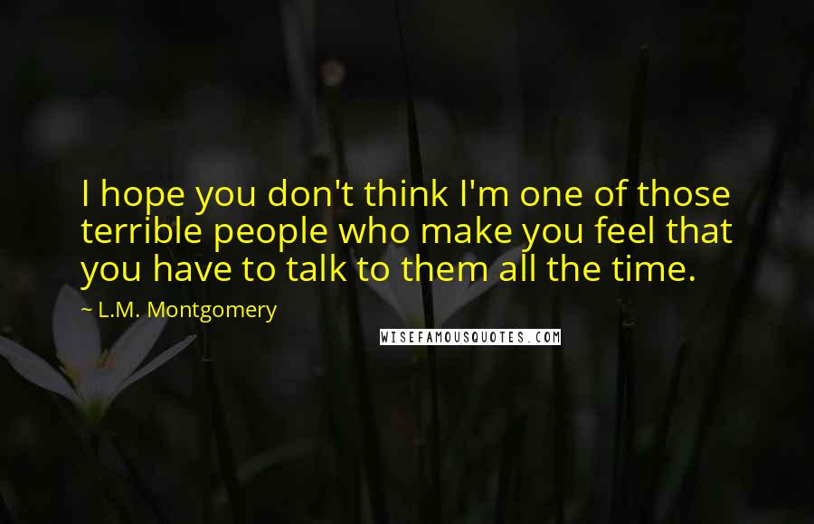 L.M. Montgomery Quotes: I hope you don't think I'm one of those terrible people who make you feel that you have to talk to them all the time.