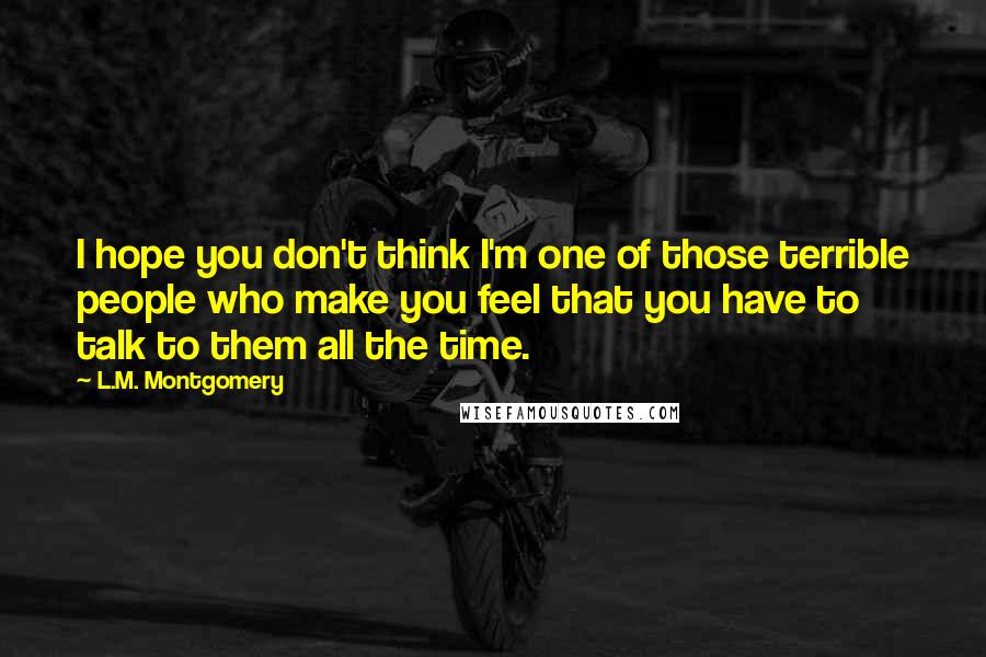 L.M. Montgomery Quotes: I hope you don't think I'm one of those terrible people who make you feel that you have to talk to them all the time.