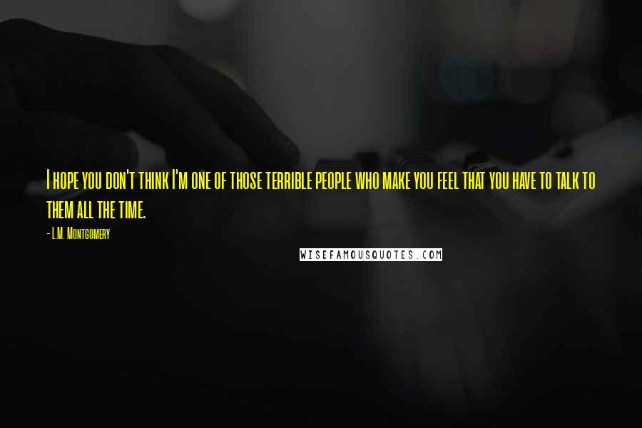 L.M. Montgomery Quotes: I hope you don't think I'm one of those terrible people who make you feel that you have to talk to them all the time.