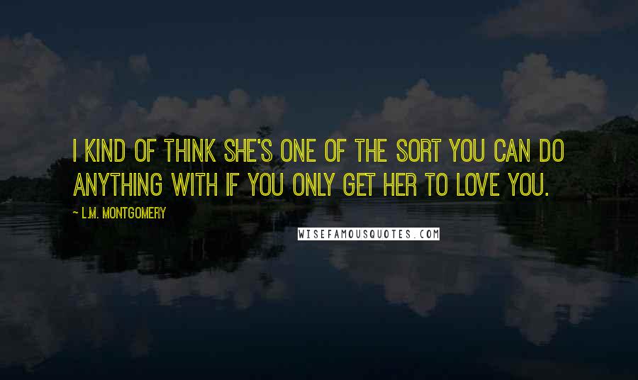 L.M. Montgomery Quotes: I kind of think she's one of the sort you can do anything with if you only get her to love you.