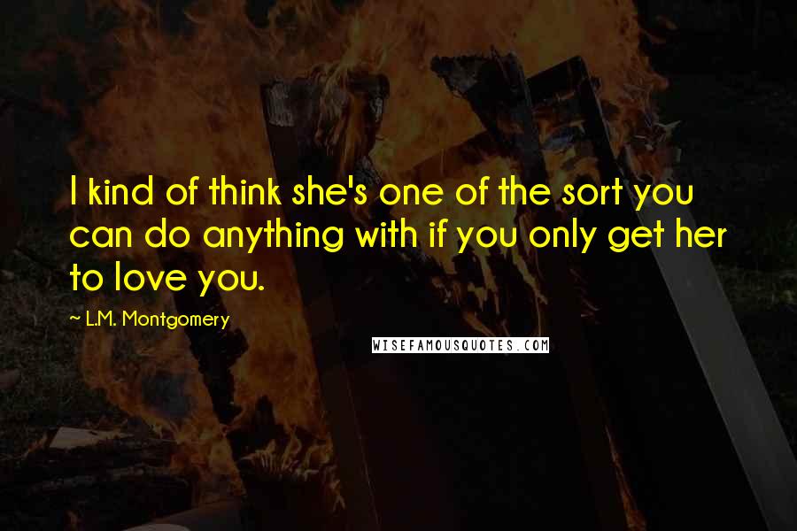 L.M. Montgomery Quotes: I kind of think she's one of the sort you can do anything with if you only get her to love you.