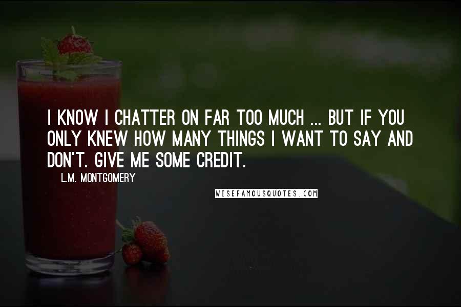 L.M. Montgomery Quotes: I know I chatter on far too much ... but if you only knew how many things I want to say and don't. Give me SOME credit.