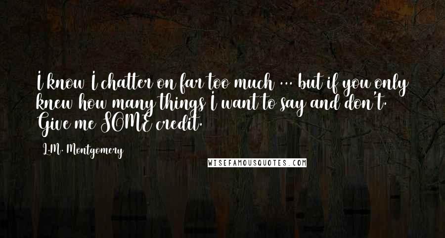 L.M. Montgomery Quotes: I know I chatter on far too much ... but if you only knew how many things I want to say and don't. Give me SOME credit.