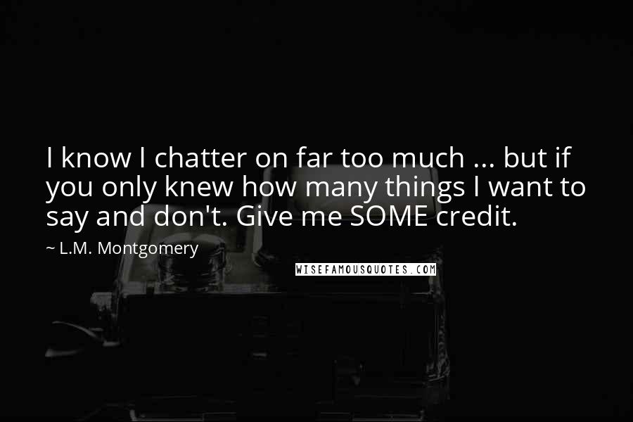 L.M. Montgomery Quotes: I know I chatter on far too much ... but if you only knew how many things I want to say and don't. Give me SOME credit.