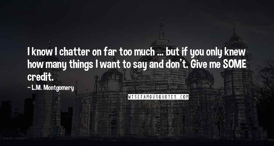 L.M. Montgomery Quotes: I know I chatter on far too much ... but if you only knew how many things I want to say and don't. Give me SOME credit.