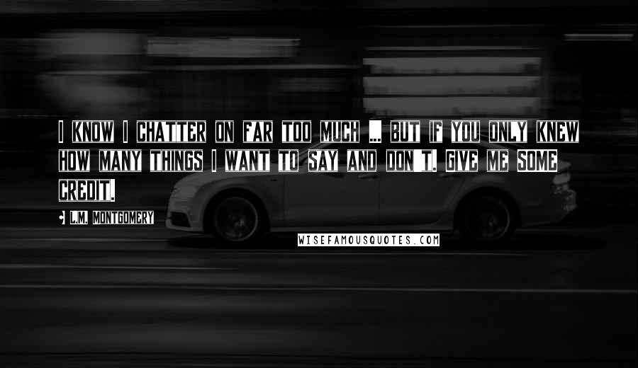 L.M. Montgomery Quotes: I know I chatter on far too much ... but if you only knew how many things I want to say and don't. Give me SOME credit.