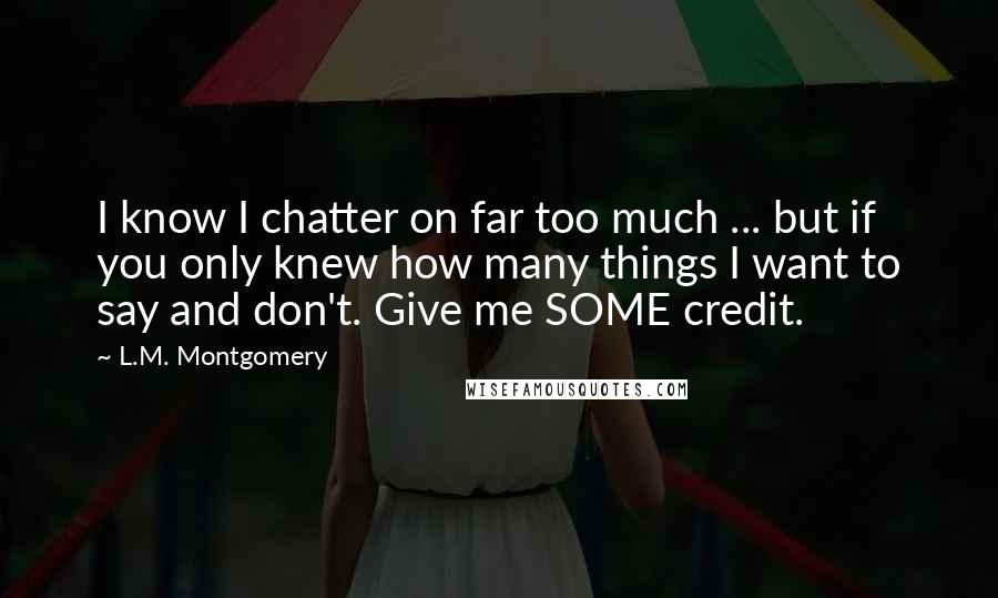 L.M. Montgomery Quotes: I know I chatter on far too much ... but if you only knew how many things I want to say and don't. Give me SOME credit.