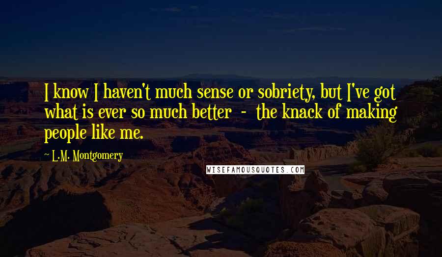 L.M. Montgomery Quotes: I know I haven't much sense or sobriety, but I've got what is ever so much better - the knack of making people like me.