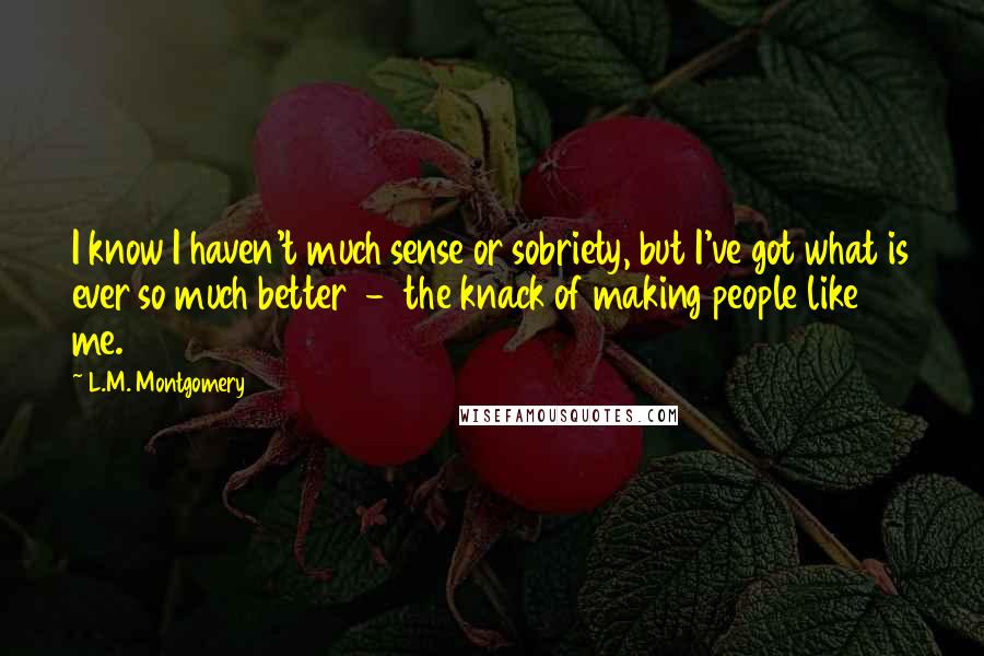 L.M. Montgomery Quotes: I know I haven't much sense or sobriety, but I've got what is ever so much better  -  the knack of making people like me.