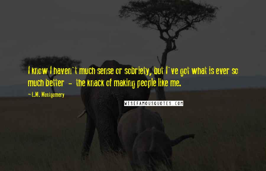 L.M. Montgomery Quotes: I know I haven't much sense or sobriety, but I've got what is ever so much better - the knack of making people like me.