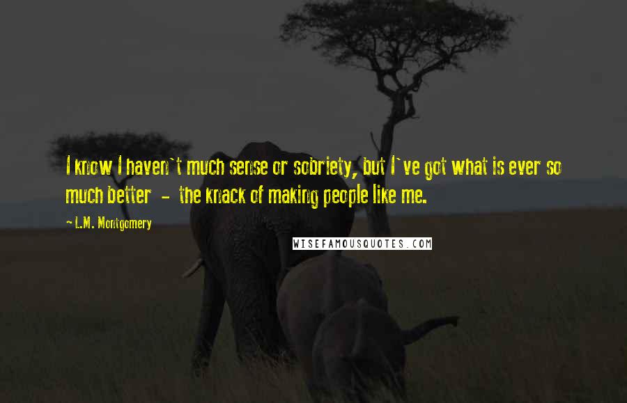 L.M. Montgomery Quotes: I know I haven't much sense or sobriety, but I've got what is ever so much better  -  the knack of making people like me.