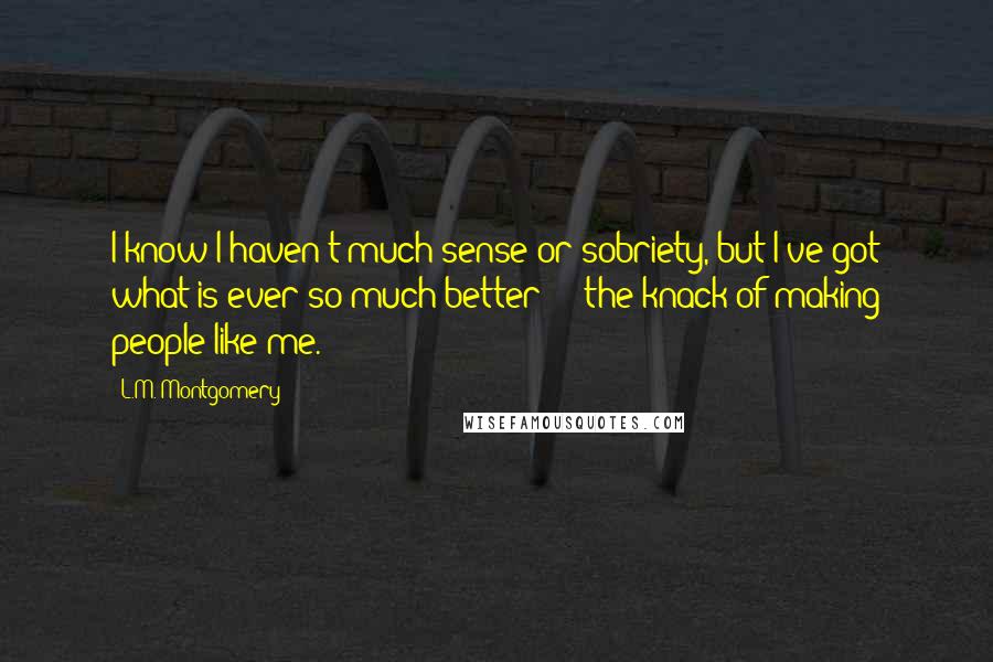 L.M. Montgomery Quotes: I know I haven't much sense or sobriety, but I've got what is ever so much better  -  the knack of making people like me.