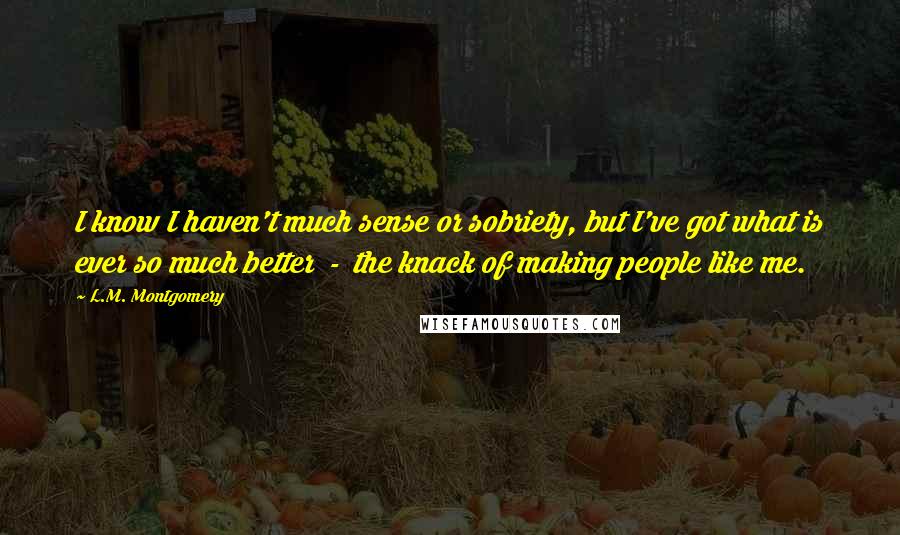 L.M. Montgomery Quotes: I know I haven't much sense or sobriety, but I've got what is ever so much better - the knack of making people like me.