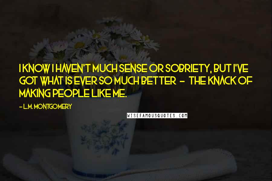 L.M. Montgomery Quotes: I know I haven't much sense or sobriety, but I've got what is ever so much better - the knack of making people like me.