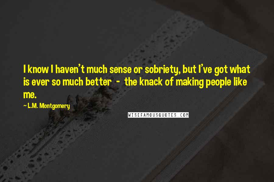 L.M. Montgomery Quotes: I know I haven't much sense or sobriety, but I've got what is ever so much better - the knack of making people like me.