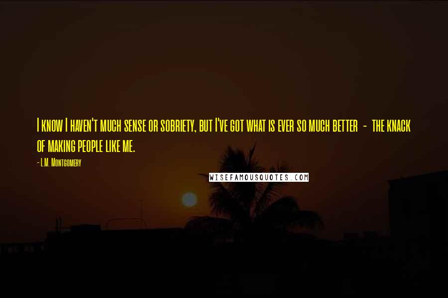 L.M. Montgomery Quotes: I know I haven't much sense or sobriety, but I've got what is ever so much better - the knack of making people like me.