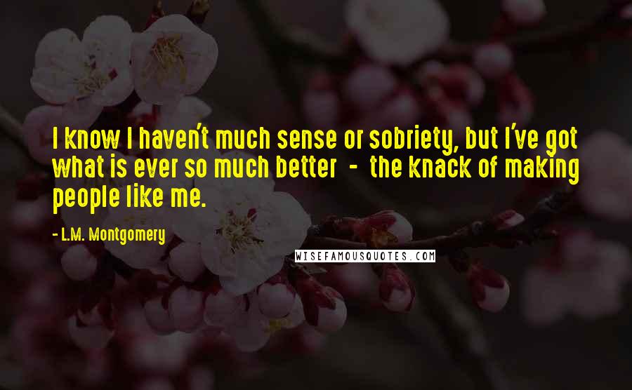 L.M. Montgomery Quotes: I know I haven't much sense or sobriety, but I've got what is ever so much better  -  the knack of making people like me.