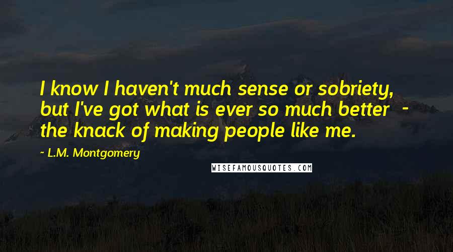 L.M. Montgomery Quotes: I know I haven't much sense or sobriety, but I've got what is ever so much better  -  the knack of making people like me.