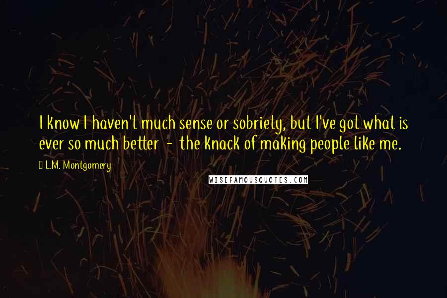 L.M. Montgomery Quotes: I know I haven't much sense or sobriety, but I've got what is ever so much better - the knack of making people like me.